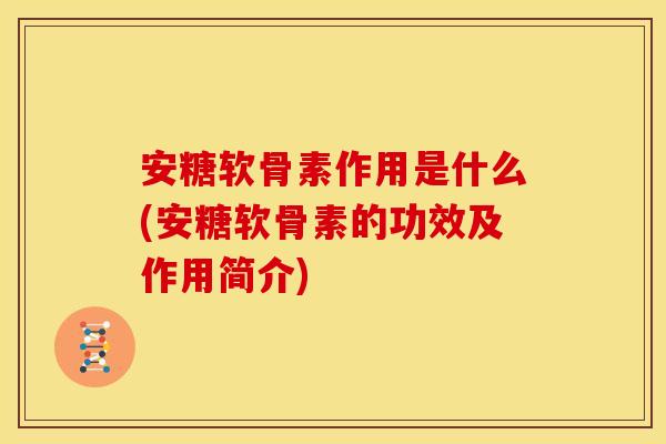 安糖软骨素作用是什么(安糖软骨素的功效及作用简介)-第1张图片-关节骑士