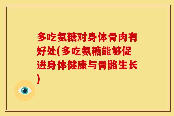 多吃氨糖对身体骨肉有好处(多吃氨糖能够促进身体健康与骨骼生长)