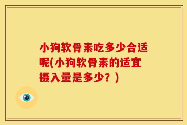 小狗软骨素吃多少合适呢(小狗软骨素的适宜摄入量是多少？)-第1张图片-关节骑士