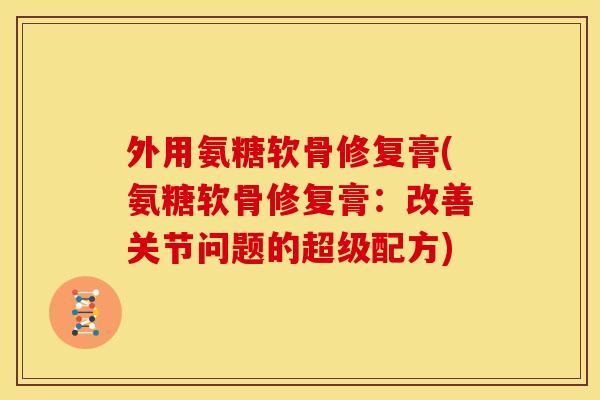 外用氨糖软骨修复膏(氨糖软骨修复膏：改善关节问题的超级配方)