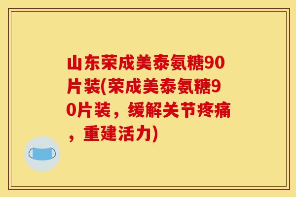 山东荣成美泰氨糖90片装(荣成美泰氨糖90片装，缓解关节疼痛，重建活力)