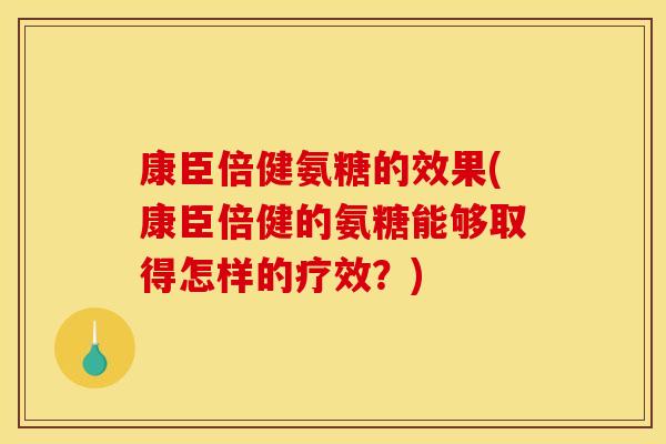 康臣倍健氨糖的效果(康臣倍健的氨糖能够取得怎样的疗效？)