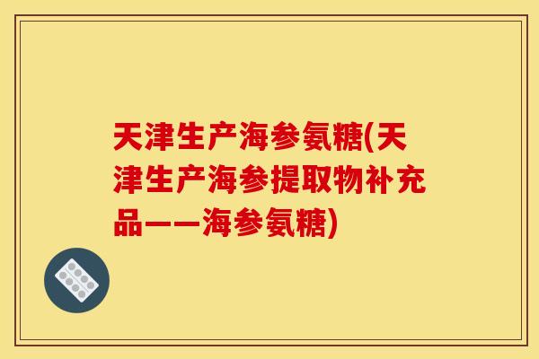 天津生产海参氨糖(天津生产海参提取物补充品——海参氨糖)