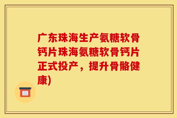 广东珠海生产氨糖软骨钙片珠海氨糖软骨钙片正式投产，提升骨骼健康)