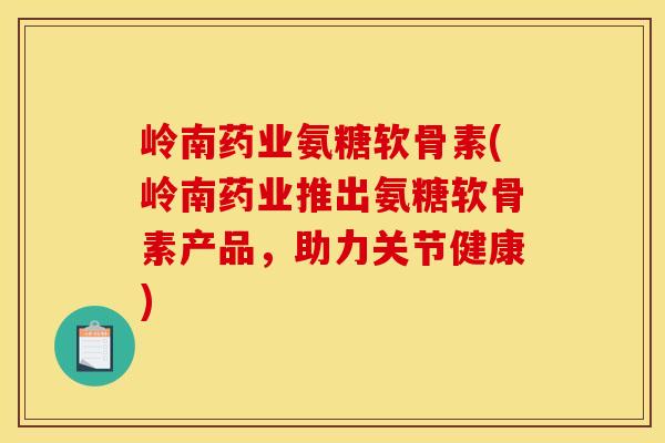 岭南药业氨糖软骨素(岭南药业推出氨糖软骨素产品，助力关节健康)