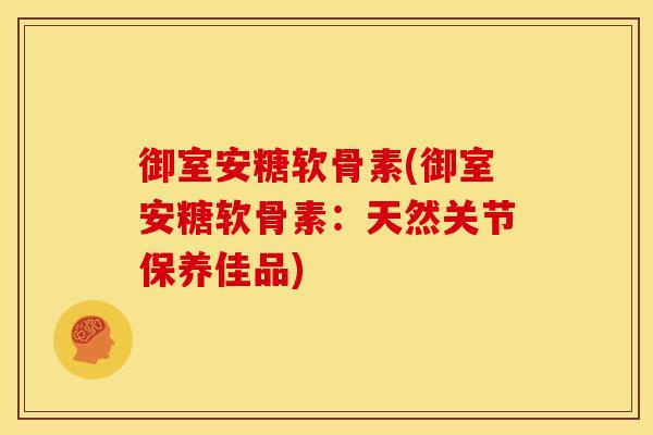御室安糖软骨素(御室安糖软骨素：天然关节保养佳品)
