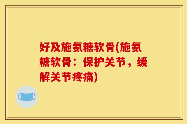 好及施氨糖软骨(施氨糖软骨：保护关节，缓解关节疼痛)