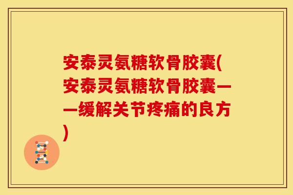 安泰灵氨糖软骨胶囊(安泰灵氨糖软骨胶囊——缓解关节疼痛的良方)