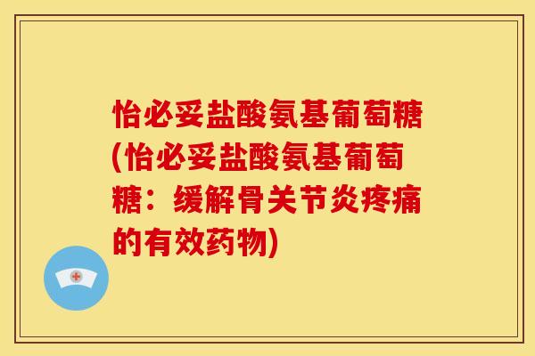 怡必妥盐酸氨基葡萄糖(怡必妥盐酸氨基葡萄糖：缓解骨关节炎疼痛的有效药物)