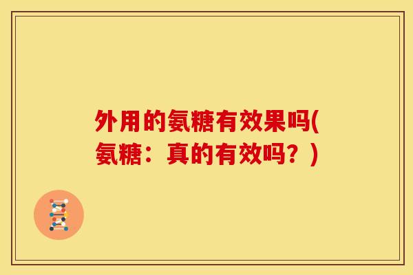 外用的氨糖有效果吗(氨糖：真的有效吗？)