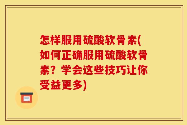 怎样服用硫酸软骨素(如何正确服用硫酸软骨素？学会这些技巧让你受益更多)