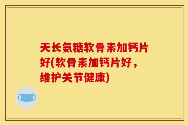 天长氨糖软骨素加钙片好(软骨素加钙片好，维护关节健康)-第1张图片-关节骑士