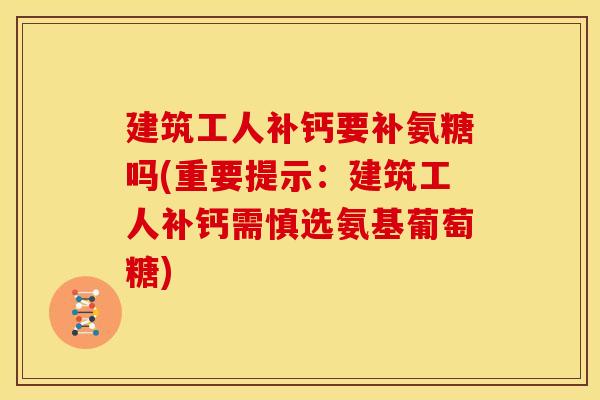 建筑工人补钙要补氨糖吗(重要提示:建筑工人补钙需慎选氨基葡萄糖)-第1张图片-关节骑士 建筑工人补钙要补氨糖吗(重要提示:建筑工人补钙需慎选氨基葡萄糖)-第1张图片-关节骑士