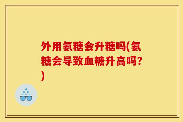 外用氨糖会升糖吗(氨糖会导致血糖升高吗？)