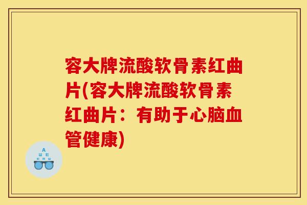 容大牌流酸软骨素红曲片(容大牌流酸软骨素红曲片：有助于心脑血管健康)