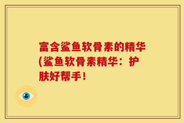 富含鲨鱼软骨素的精华(鲨鱼软骨素精华:护肤好帮手!-第1张图片-关节骑士 富含鲨鱼软骨素的精华(鲨鱼软骨素精华:护肤好帮手!-第1张图片-关节骑士