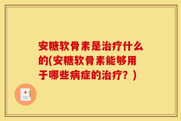 安糖软骨素是治疗什么的(安糖软骨素能够用于哪些病症的治疗？)