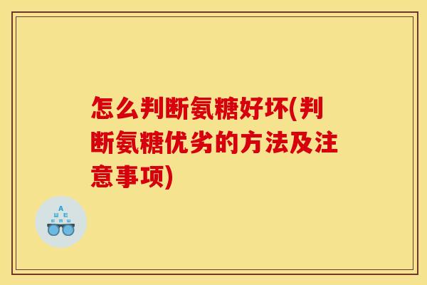怎么判断氨糖好坏(判断氨糖优劣的方法及注意事项)