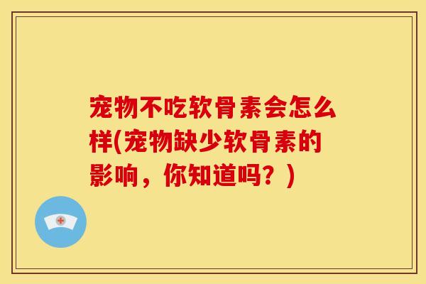 宠物不吃软骨素会怎么样(宠物缺少软骨素的影响，你知道吗？)