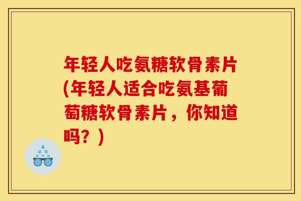 年轻人吃氨糖软骨素片(年轻人适合吃氨基葡萄糖软骨素片，你知道吗？)-第1张图片-关节骑士