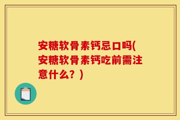 安糖软骨素钙忌口吗(安糖软骨素钙吃前需注意什么？)