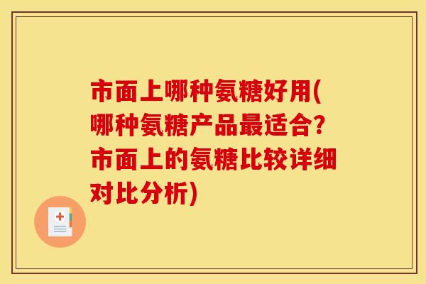 市面上哪种氨糖好用(哪种氨糖产品最适合？市面上的氨糖比较详细对比分析)