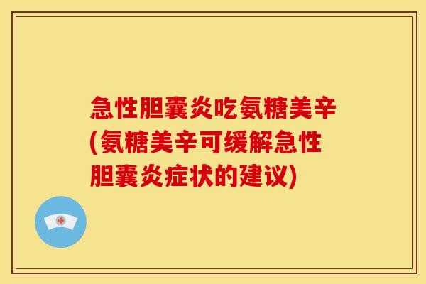 急性胆囊炎吃氨糖美辛(氨糖美辛可缓解急性胆囊炎症状的建议)