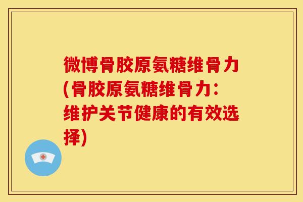 微博骨胶原氨糖维骨力(骨胶原氨糖维骨力：维护关节健康的有效选择)