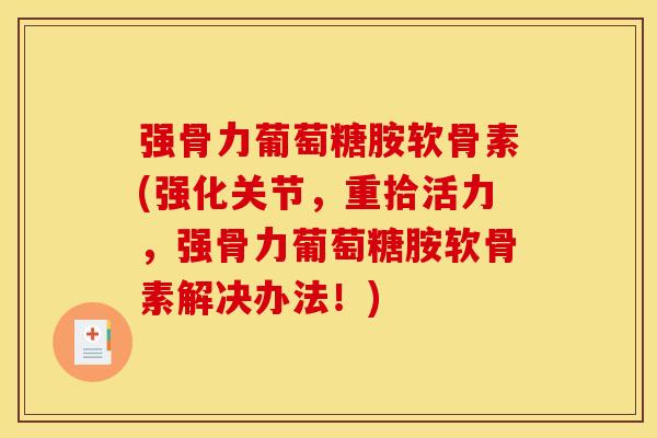 强骨力葡萄糖胺软骨素(强化关节，重拾活力，强骨力葡萄糖胺软骨素解决办法！)