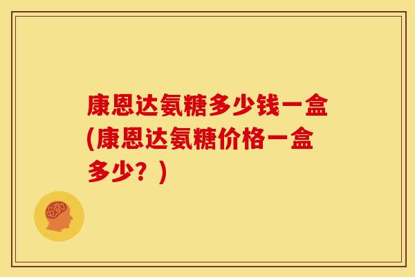 康恩达氨糖多少钱一盒(康恩达氨糖价格一盒多少？)