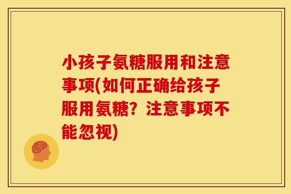 小孩子氨糖服用和注意事项(如何正确给孩子服用氨糖？注意事项不能忽视)