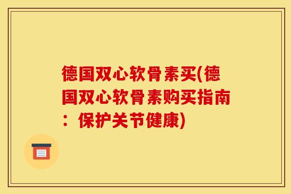 德国双心软骨素买(德国双心软骨素购买指南：保护关节健康)