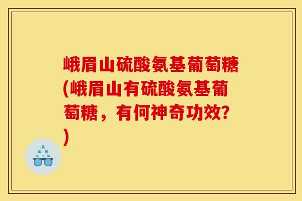 峨眉山硫酸氨基葡萄糖(峨眉山有硫酸氨基葡萄糖，有何神奇功效？)