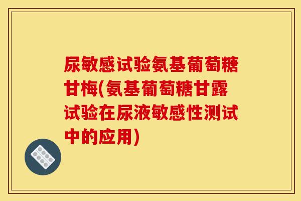 尿敏感试验氨基葡萄糖甘梅(氨基葡萄糖甘露试验在尿液敏感性测试中的应用)