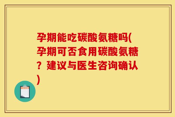 孕期能吃碳酸氨糖吗(孕期可否食用碳酸氨糖？建议与医生咨询确认)