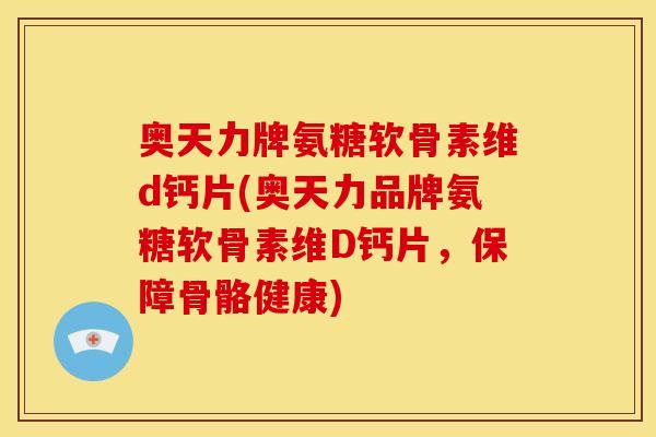 奥天力牌氨糖软骨素维d钙片(奥天力品牌氨糖软骨素维D钙片，保障骨骼健康)