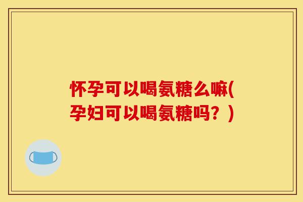 怀孕可以喝氨糖么嘛(孕妇可以喝氨糖吗?)-第1张图片-关节骑士 怀孕可以喝氨糖么嘛(孕妇可以喝氨糖吗?)-第1张图片-关节骑士