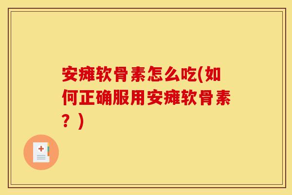 安瘫软骨素怎么吃(如何正确服用安瘫软骨素？)