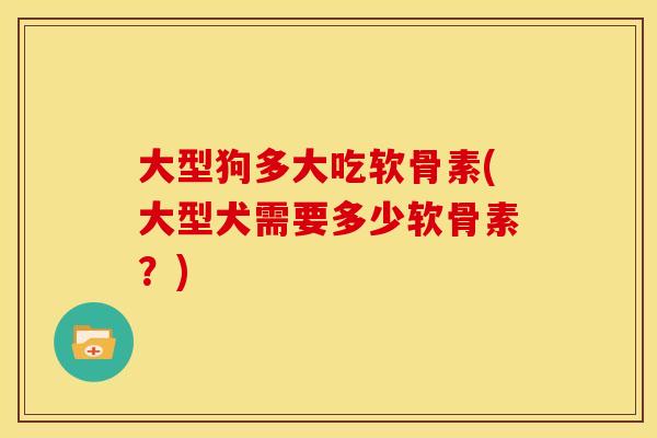 大型狗多大吃软骨素(大型犬需要多少软骨素？)