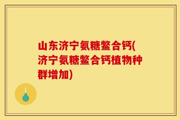 山东济宁氨糖鳖合钙(济宁氨糖鳖合钙植物种群增加)