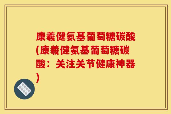 康羲健氨基葡萄糖碳酸(康羲健氨基葡萄糖碳酸:关注关节健康神器)-第1张图片-关节骑士 康羲健氨基葡萄糖碳酸(康羲健氨基葡萄糖碳酸:关注关节健康神器)-第1张图片-关节骑士