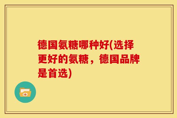 德国氨糖哪种好(选择更好的氨糖,德国品牌是首选)-第1张图片-关节骑士 德国氨糖哪种好(选择更好的氨糖,德国品牌是首选)-第1张图片-关节骑士