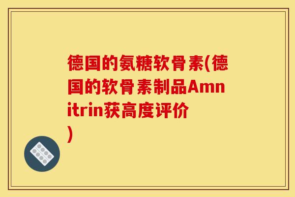 德国的氨糖软骨素(德国的软骨素制品Amnitrin获高度评价)