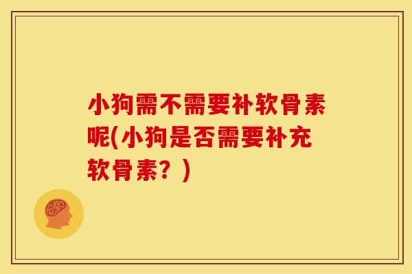 小狗需不需要补软骨素呢(小狗是否需要补充软骨素？)-第1张图片-关节骑士