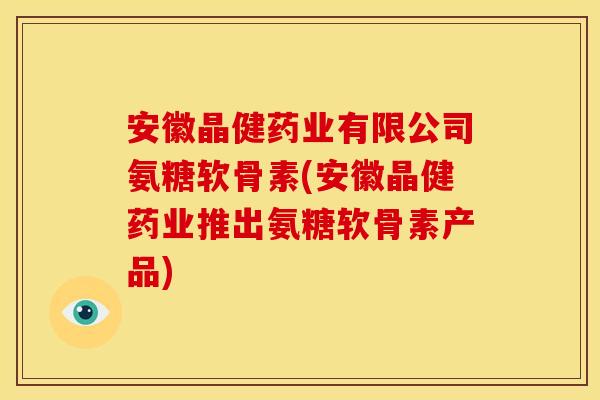 安徽晶健药业有限公司氨糖软骨素(安徽晶健药业推出氨糖软骨素产品)-第1张图片-关节骑士