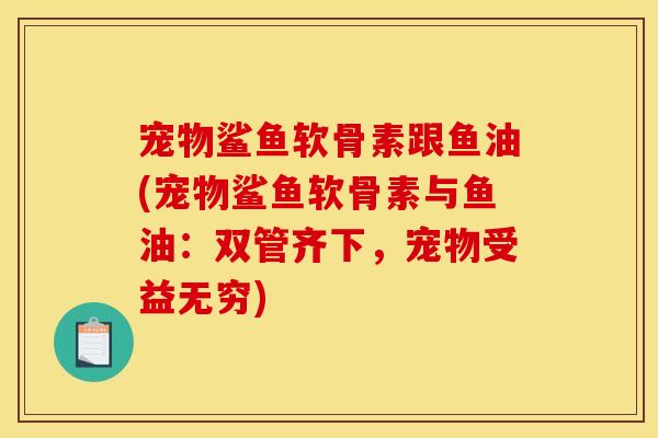 宠物鲨鱼软骨素跟鱼油(宠物鲨鱼软骨素与鱼油：双管齐下，宠物受益无穷)-第1张图片-关节骑士