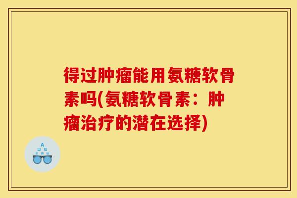 得过肿瘤能用氨糖软骨素吗(氨糖软骨素：肿瘤治疗的潜在选择)