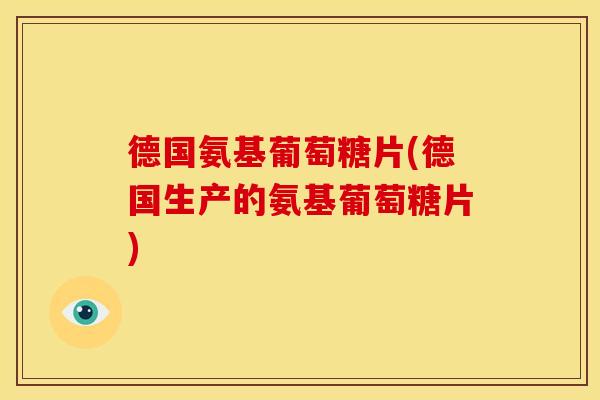 德国氨基葡萄糖片(德国生产的氨基葡萄糖片)