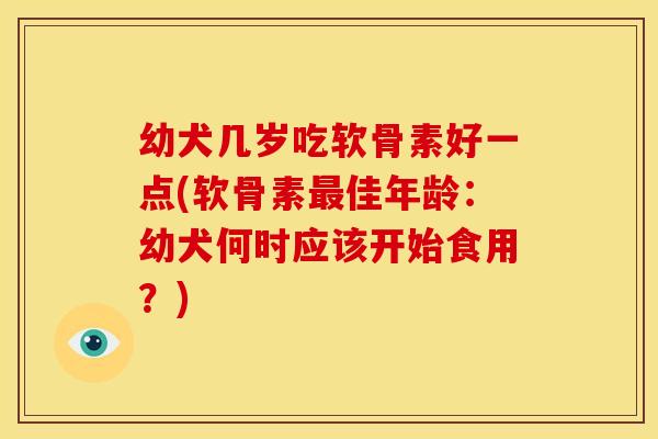 幼犬几岁吃软骨素好一点(软骨素最佳年龄：幼犬何时应该开始食用？)