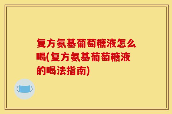 复方氨基葡萄糖液怎么喝(复方氨基葡萄糖液的喝法指南)